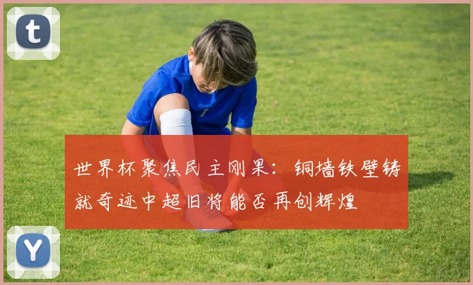 世界杯聚焦民主刚果：铜墙铁壁铸就奇迹中超旧将能否再创辉煌