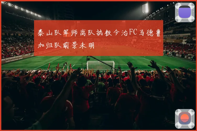 泰山队军师离队执教今治FC马德鲁加归队前景未明