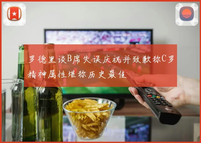 罗德里谈B席失误庆祝并致歉称C罗精神属性堪称历史最佳