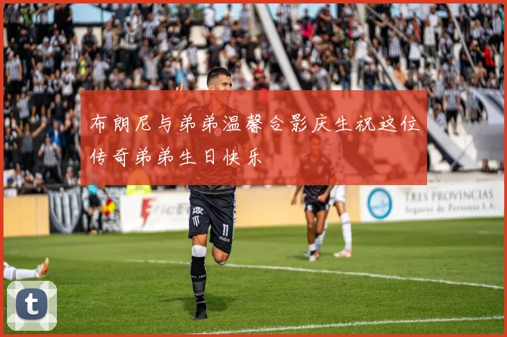 布朗尼与弟弟温馨合影庆生祝这位传奇弟弟生日快乐