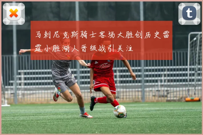 马刺尼克斯骑士客场大胜创历史雷霆小胜湖人晋级战引关注