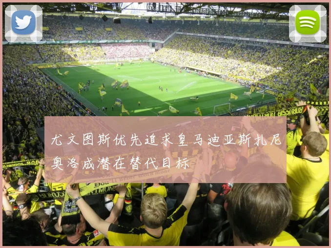 尤文图斯优先追求皇马迪亚斯扎尼奥洛成潜在替代目标