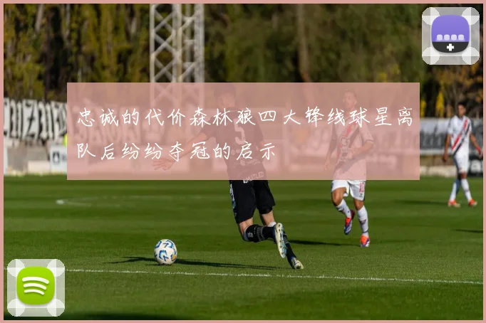 忠诚的代价森林狼四大锋线球星离队后纷纷夺冠的启示