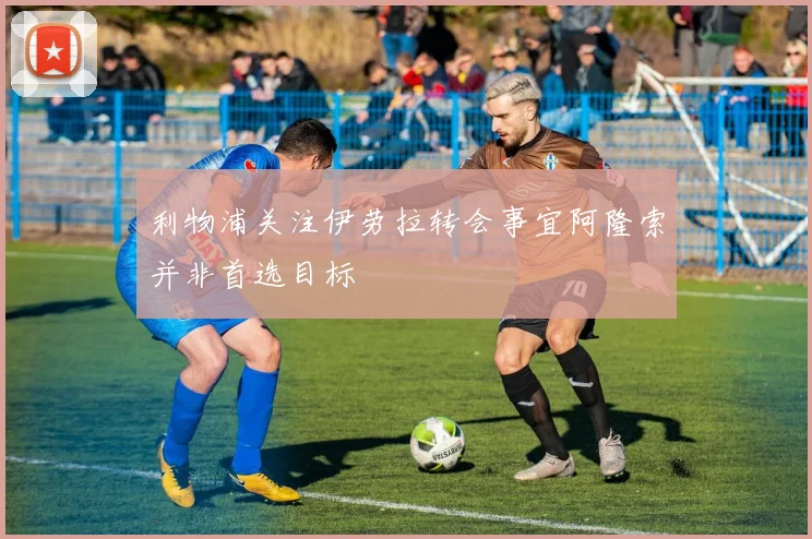 利物浦关注伊劳拉转会事宜阿隆索并非首选目标