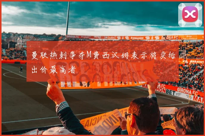曼联热刺争夺M费西汉姆表示将卖给出价最高者