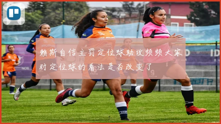 赖斯自信主罚定位球助攻频频大家对定位球的看法是否改变了