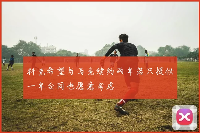 科克希望与马竞续约两年若只提供一年合同也愿意考虑