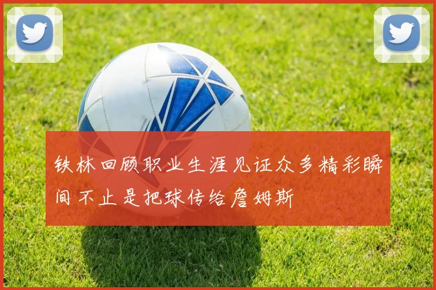 铁林回顾职业生涯见证众多精彩瞬间不止是把球传给詹姆斯