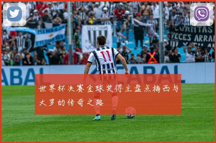 世界杯决赛金球奖得主盘点梅西与大罗的传奇之路