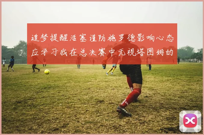 追梦提醒活塞谨防施罗德影响心态应学习我在总决赛中无视塔图姆的策略