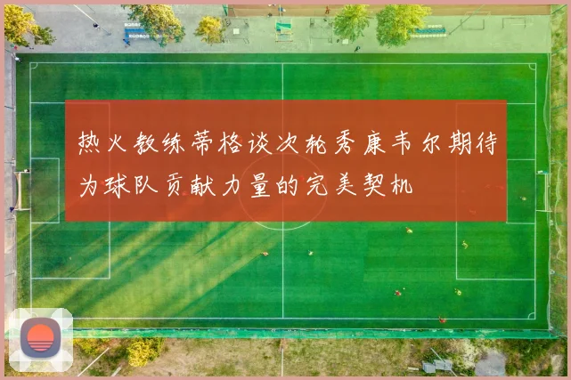热火教练蒂格谈次轮秀康韦尔期待为球队贡献力量的完美契机