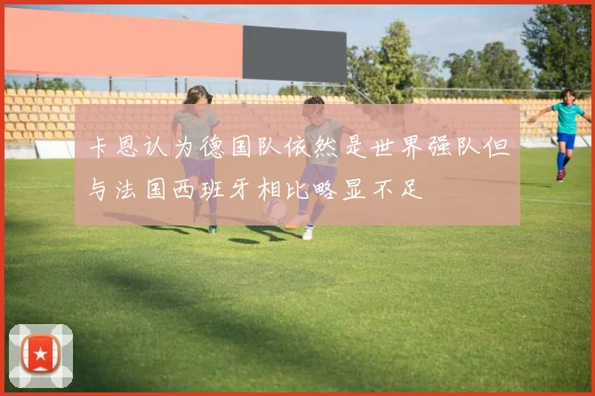 卡恩认为德国队依然是世界强队但与法国西班牙相比略显不足
