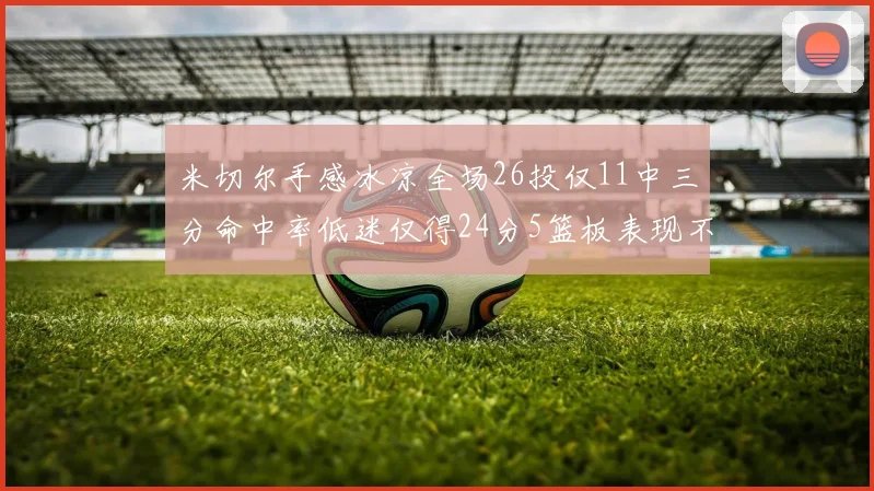 米切尔手感冰凉全场26投仅11中三分命中率低迷仅得24分5篮板表现不佳