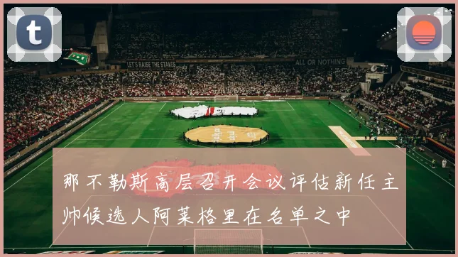 那不勒斯高层召开会议评估新任主帅候选人阿莱格里在名单之中