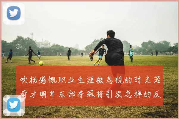 吹杨感慨职业生涯被忽视的时光若奇才明年东部夺冠将引发怎样的反响