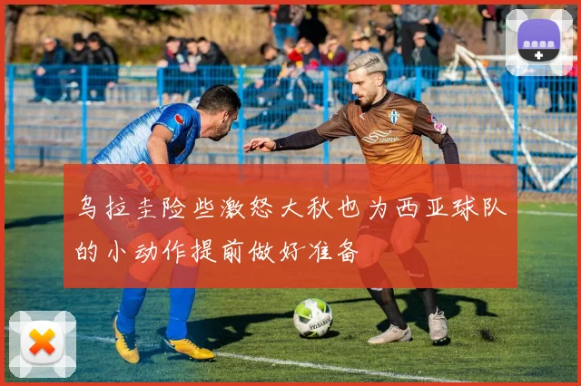 乌拉圭险些激怒大秋也为西亚球队的小动作提前做好准备