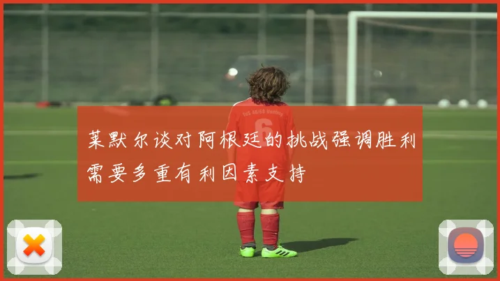 莱默尔谈对阿根廷的挑战强调胜利需要多重有利因素支持