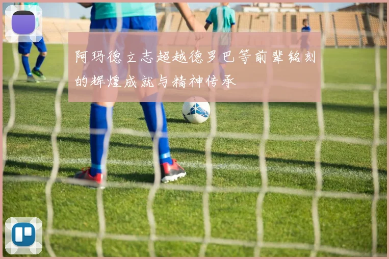 阿玛德立志超越德罗巴等前辈铭刻的辉煌成就与精神传承
